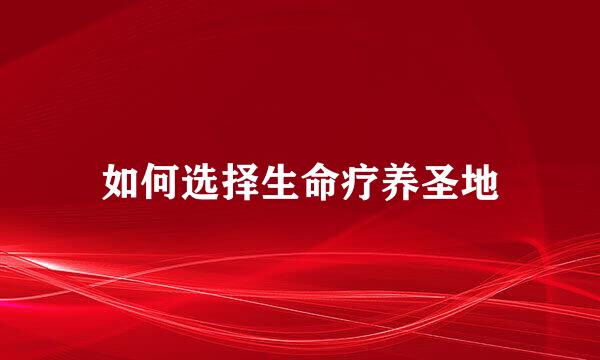 如何选择生命疗养圣地