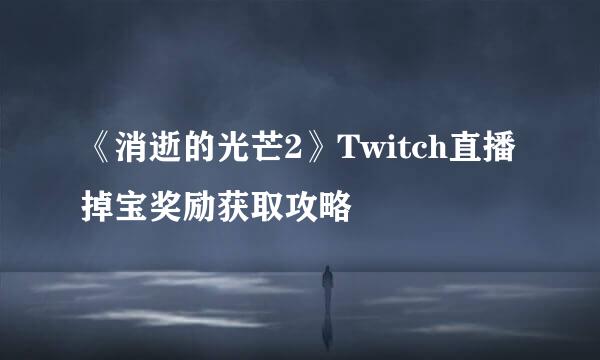 《消逝的光芒2》Twitch直播掉宝奖励获取攻略