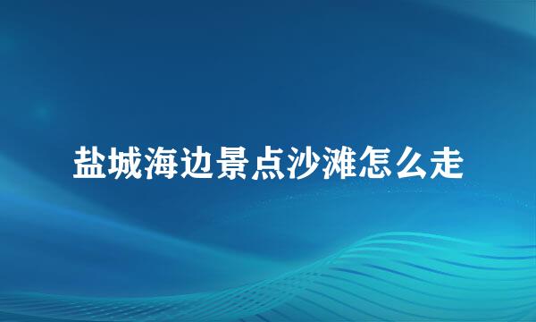 盐城海边景点沙滩怎么走