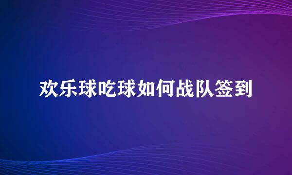 欢乐球吃球如何战队签到