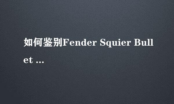 如何鉴别Fender Squier Bullet Strat电吉他真伪