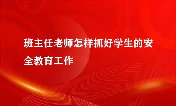 班主任老师怎样抓好学生的安全教育工作