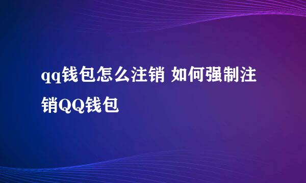 qq钱包怎么注销 如何强制注销QQ钱包