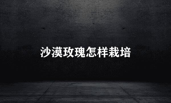 沙漠玫瑰怎样栽培