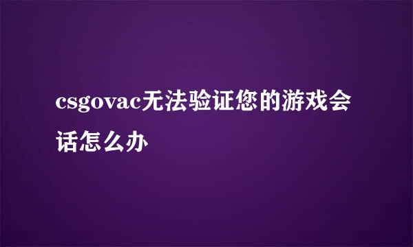 csgovac无法验证您的游戏会话怎么办