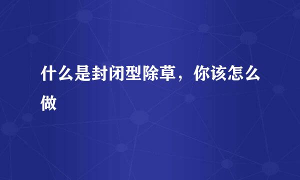什么是封闭型除草，你该怎么做