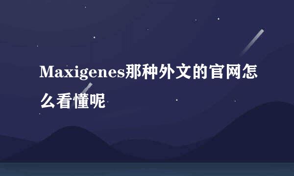 Maxigenes那种外文的官网怎么看懂呢