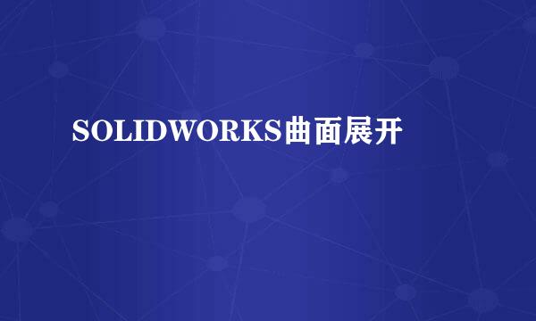 SOLIDWORKS曲面展开
