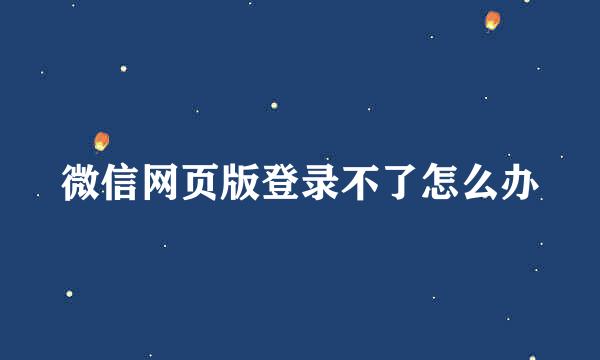 微信网页版登录不了怎么办