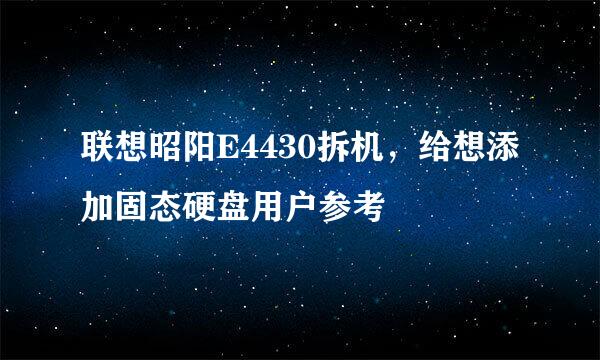 联想昭阳E4430拆机，给想添加固态硬盘用户参考