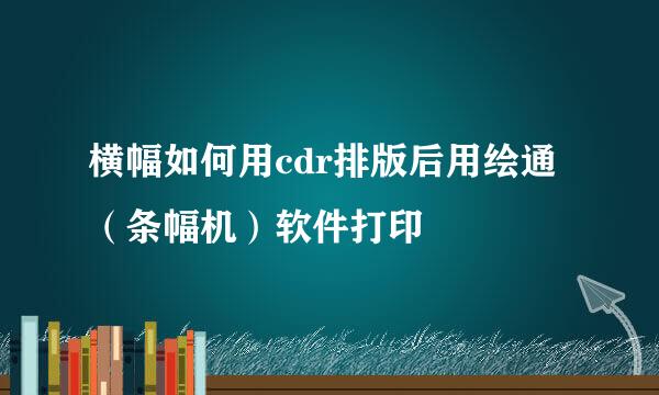 横幅如何用cdr排版后用绘通（条幅机）软件打印