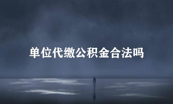 单位代缴公积金合法吗