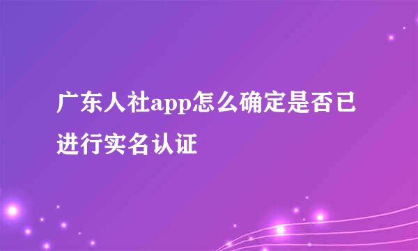 广东人社app怎么确定是否已进行实名认证