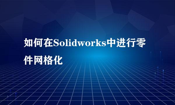 如何在Solidworks中进行零件网格化
