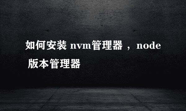 如何安装 nvm管理器 ，node 版本管理器