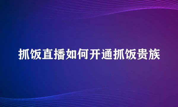 抓饭直播如何开通抓饭贵族