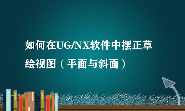 如何在UG/NX软件中摆正草绘视图（平面与斜面）