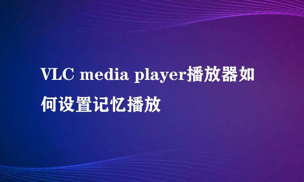 VLC media player播放器如何设置记忆播放