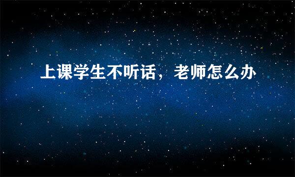 上课学生不听话，老师怎么办