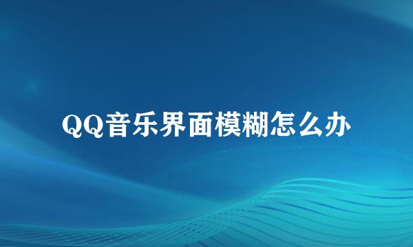QQ音乐界面模糊怎么办