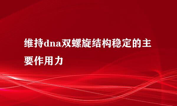 维持dna双螺旋结构稳定的主要作用力