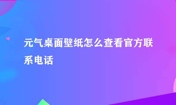 元气桌面壁纸怎么查看官方联系电话
