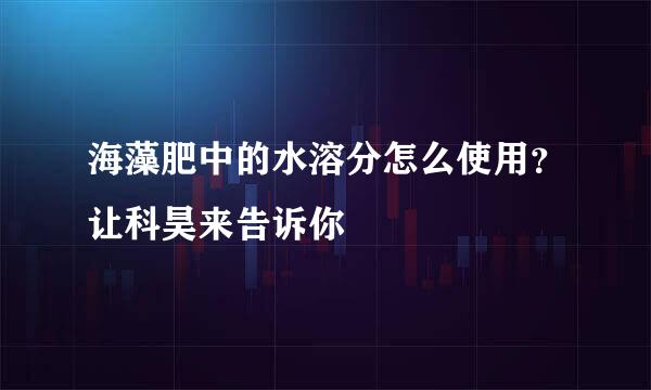 海藻肥中的水溶分怎么使用？让科昊来告诉你