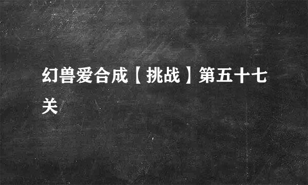幻兽爱合成【挑战】第五十七关