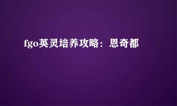 fgo英灵培养攻略：恩奇都