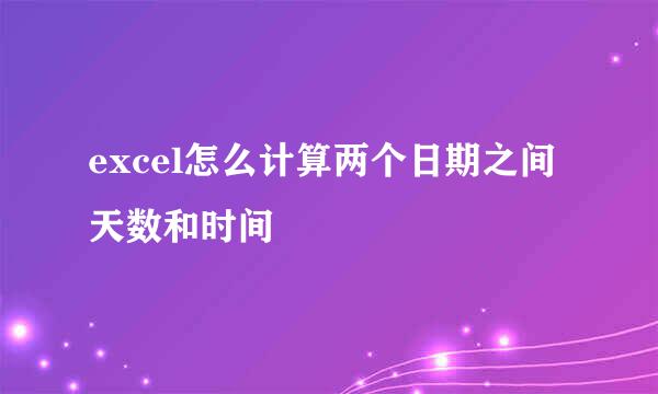 excel怎么计算两个日期之间天数和时间