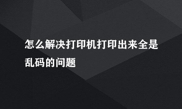 怎么解决打印机打印出来全是乱码的问题