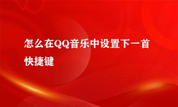 怎么在QQ音乐中设置下一首快捷键