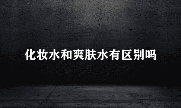 化妆水和爽肤水有区别吗