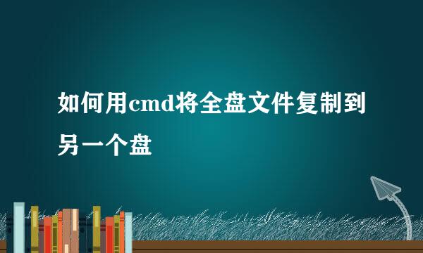 如何用cmd将全盘文件复制到另一个盘