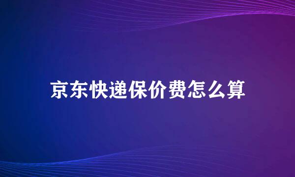 京东快递保价费怎么算