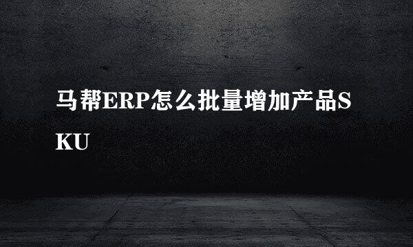 马帮ERP怎么批量增加产品SKU