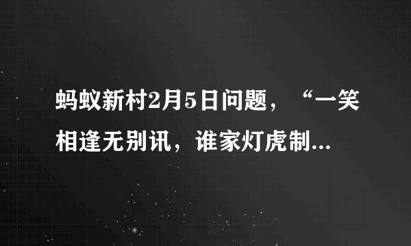 蚂蚁新村2月5日问题，“一笑相逢无别讯，谁家灯虎制来工”说的是哪种传统非遗民俗