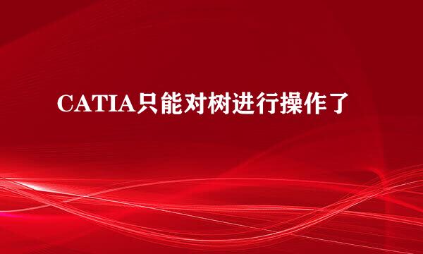 CATIA只能对树进行操作了