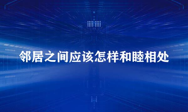 邻居之间应该怎样和睦相处