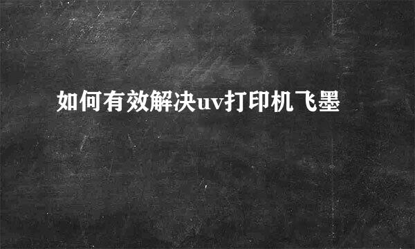 如何有效解决uv打印机飞墨