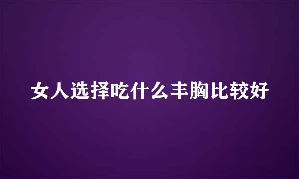 女人选择吃什么丰胸比较好