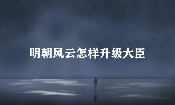 明朝风云怎样升级大臣