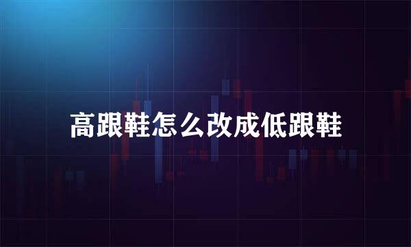 高跟鞋怎么改成低跟鞋