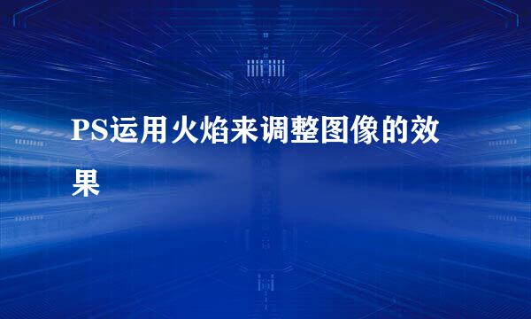 PS运用火焰来调整图像的效果