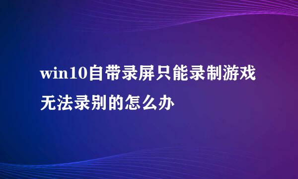 win10自带录屏只能录制游戏无法录别的怎么办