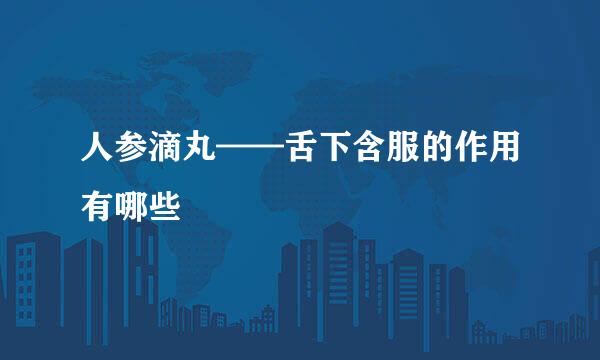 人参滴丸——舌下含服的作用有哪些