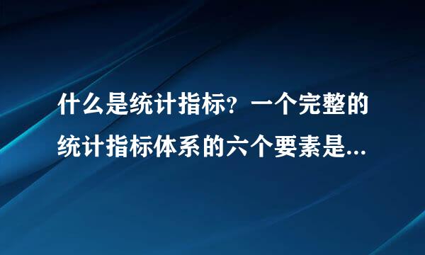 什么是统计指标？一个完整的统计指标体系的六个要素是什么？试举例说明