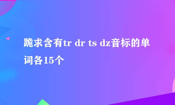 跪求含有tr dr ts dz音标的单词各15个
