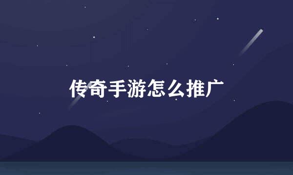 传奇手游怎么推广