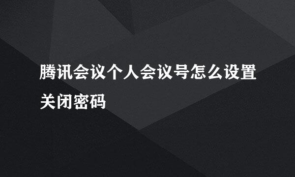 腾讯会议个人会议号怎么设置关闭密码